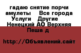 гадаю,снятие порчи,амулеты  - Все города Услуги » Другие   . Ненецкий АО,Верхняя Пеша д.